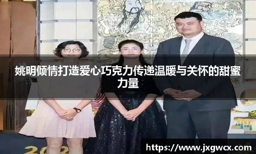 姚明倾情打造爱心巧克力传递温暖与关怀的甜蜜力量