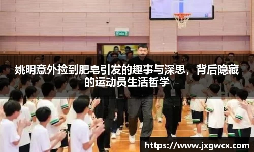 姚明意外捡到肥皂引发的趣事与深思，背后隐藏的运动员生活哲学