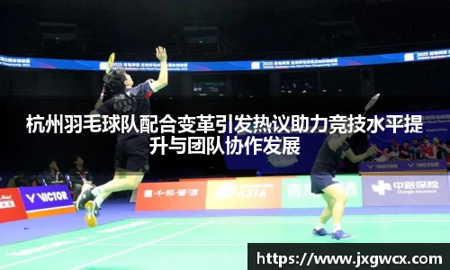 杭州羽毛球队配合变革引发热议助力竞技水平提升与团队协作发展