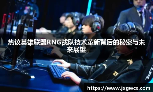 热议英雄联盟RNG战队技术革新背后的秘密与未来展望