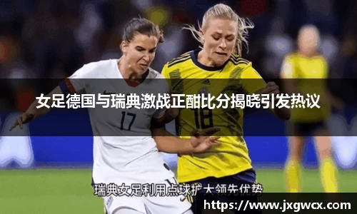 女足德国与瑞典激战正酣比分揭晓引发热议