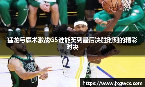 猛龙与魔术激战G5谁能笑到最后决胜时刻的精彩对决