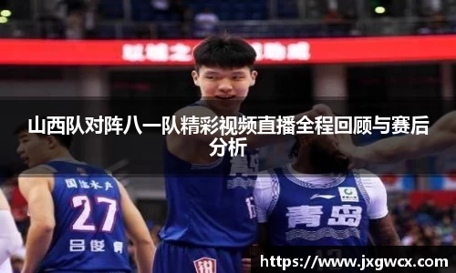 山西队对阵八一队精彩视频直播全程回顾与赛后分析