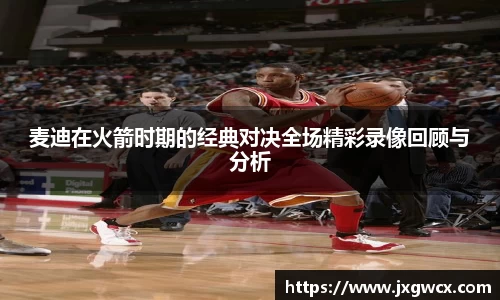 麦迪在火箭时期的经典对决全场精彩录像回顾与分析