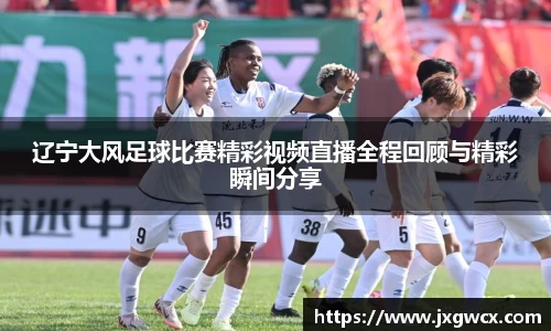 辽宁大风足球比赛精彩视频直播全程回顾与精彩瞬间分享