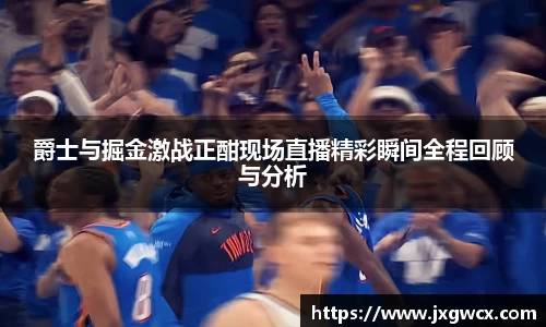 爵士与掘金激战正酣现场直播精彩瞬间全程回顾与分析