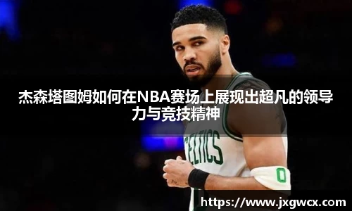 杰森塔图姆如何在NBA赛场上展现出超凡的领导力与竞技精神