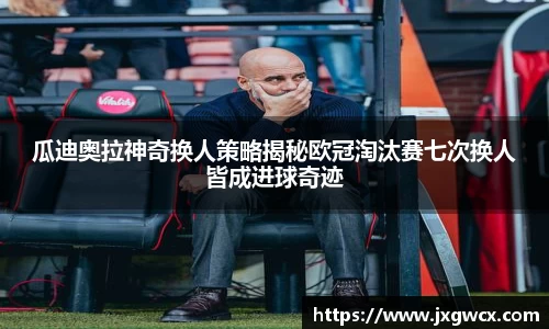 瓜迪奥拉神奇换人策略揭秘欧冠淘汰赛七次换人皆成进球奇迹