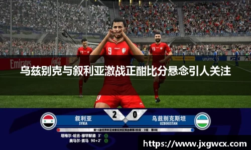 乌兹别克与叙利亚激战正酣比分悬念引人关注